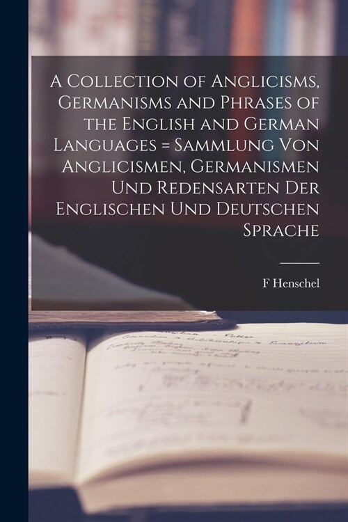 A Collection of Anglicisms, Germanisms and Phrases of the English and German Languages = Sammlung Von Anglicismen, Germanismen Und Redensarten Der Eng (Paperback)