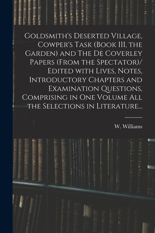 Goldsmiths Deserted Village, Cowpers Task (book III, the Garden) and The De Coverley Papers (from the Spectator)/ Edited With Lives, Notes, Introduc (Paperback)