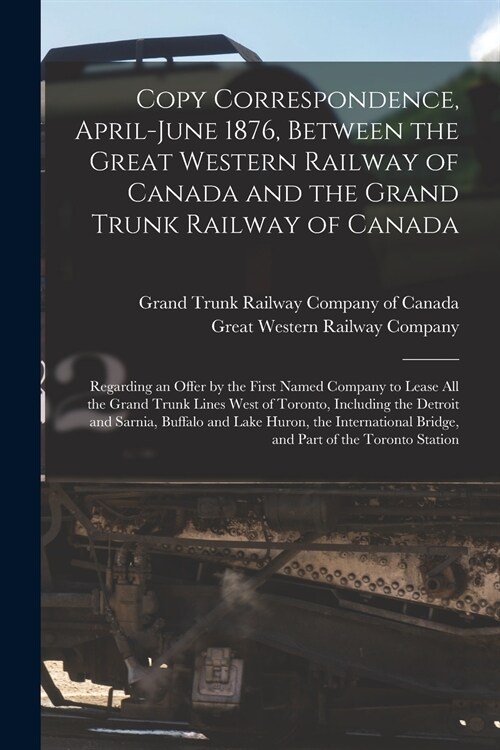 Copy Correspondence, April-June 1876, Between the Great Western Railway of Canada and the Grand Trunk Railway of Canada [microform]: Regarding an Offe (Paperback)