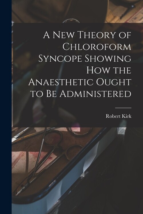 A New Theory of Chloroform Syncope Showing How the Anaesthetic Ought to Be Administered (Paperback)