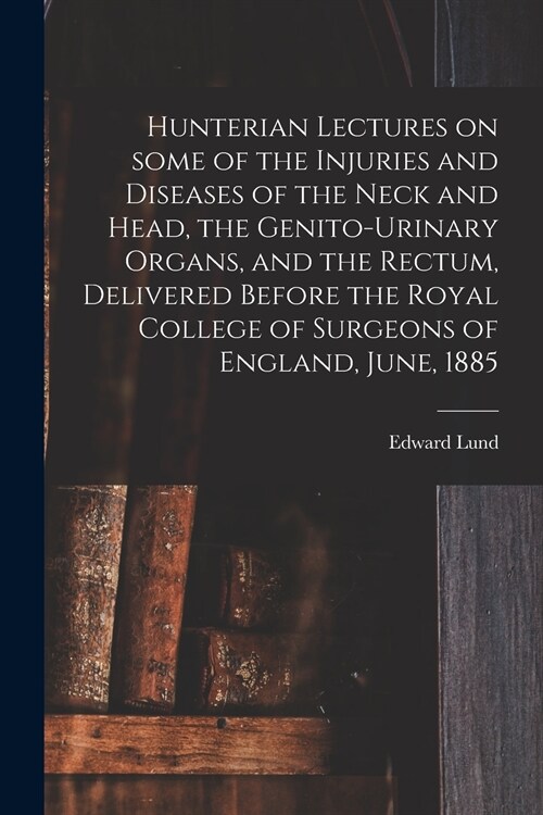 Hunterian Lectures on Some of the Injuries and Diseases of the Neck and Head, the Genito-urinary Organs, and the Rectum, Delivered Before the Royal Co (Paperback)