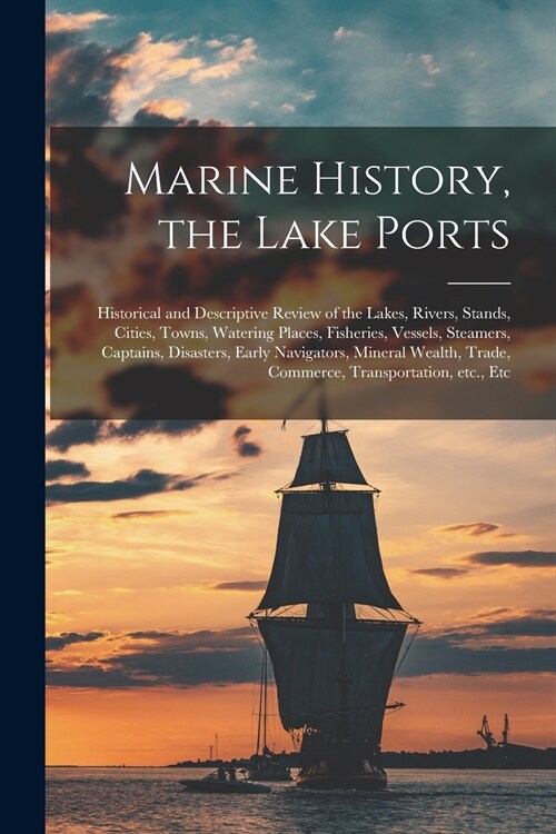 Marine History, the Lake Ports [microform]: Historical and Descriptive Review of the Lakes, Rivers, Stands, Cities, Towns, Watering Places, Fisheries, (Paperback)
