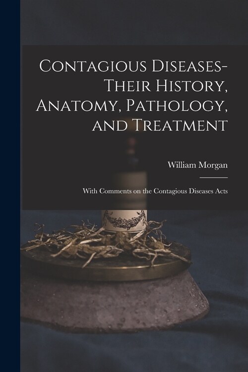 Contagious Diseases-their History, Anatomy, Pathology, and Treatment: With Comments on the Contagious Diseases Acts (Paperback)