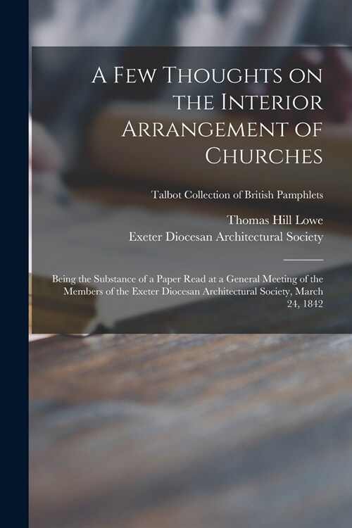 A Few Thoughts on the Interior Arrangement of Churches: Being the Substance of a Paper Read at a General Meeting of the Members of the Exeter Diocesan (Paperback)