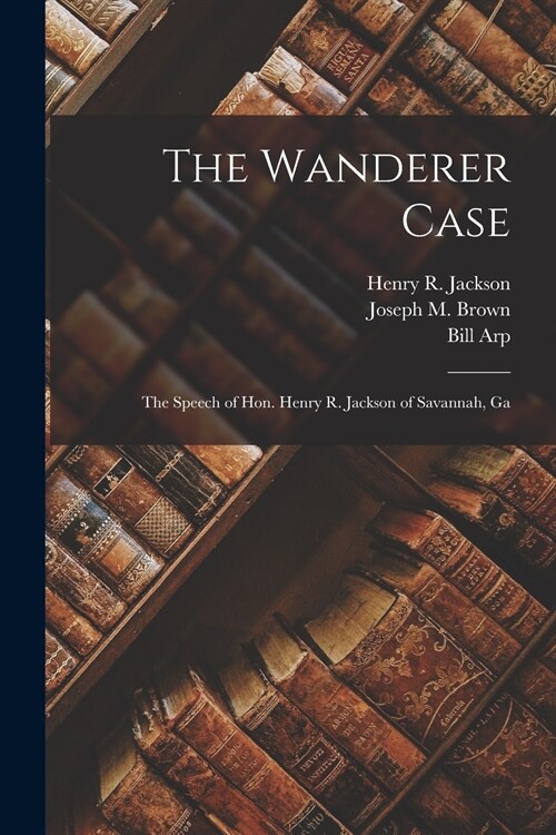 The Wanderer Case: the Speech of Hon. Henry R. Jackson of Savannah, Ga (Paperback)