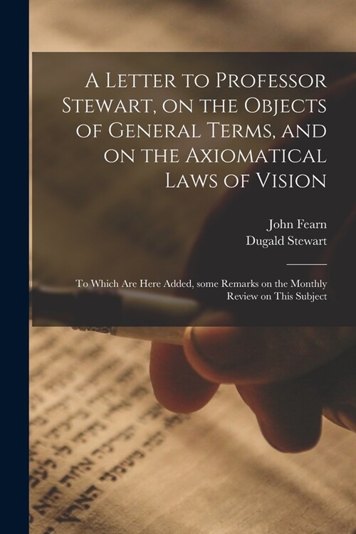 A Letter to Professor Stewart, on the Objects of General Terms, and on the Axiomatical Laws of Vision; to Which Are Here Added, Some Remarks on the Mo (Paperback)