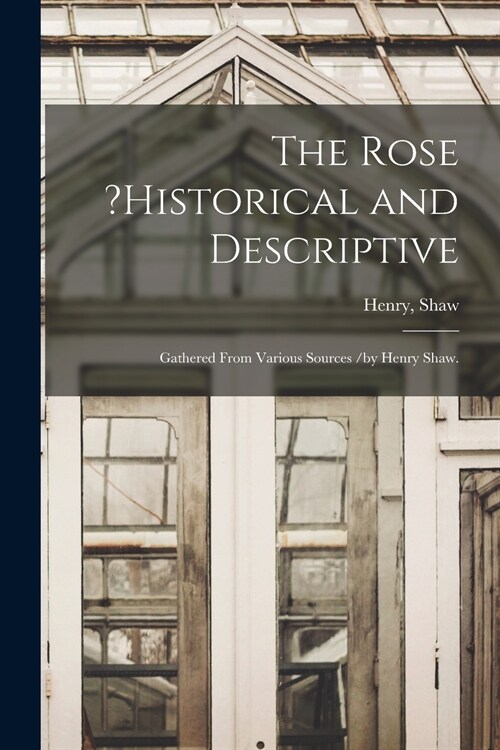 The Rose ?historical and Descriptive; Gathered From Various Sources /by Henry Shaw. (Paperback)