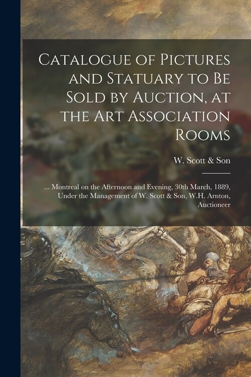 Catalogue of Pictures and Statuary to Be Sold by Auction, at the Art Association Rooms [microform]: ... Montreal on the Afternoon and Evening, 30th Ma (Paperback)