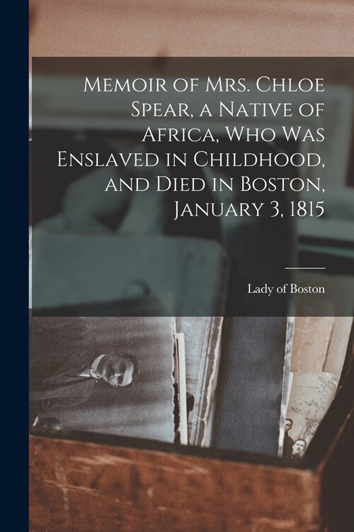 Memoir of Mrs. Chloe Spear, a Native of Africa, Who Was Enslaved in Childhood, and Died in Boston, January 3, 1815 (Paperback)