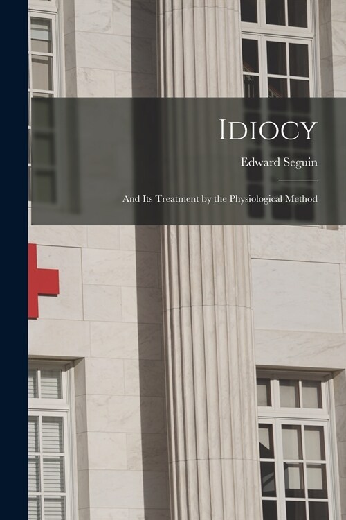 Idiocy: and Its Treatment by the Physiological Method (Paperback)