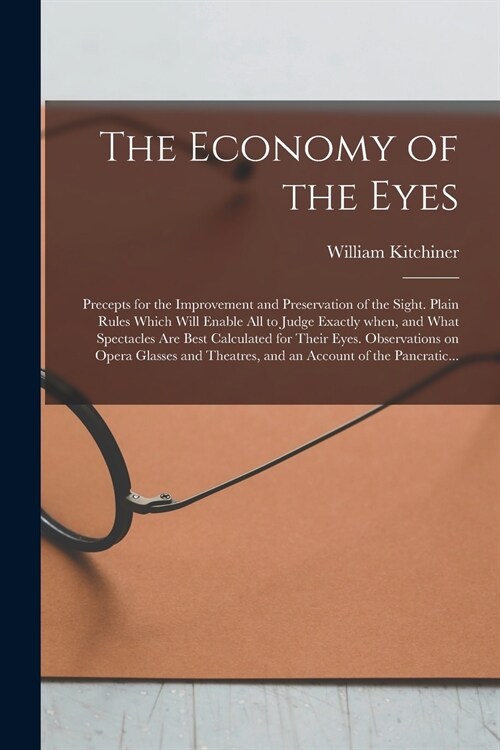 The Economy of the Eyes: Precepts for the Improvement and Preservation of the Sight. Plain Rules Which Will Enable All to Judge Exactly When, a (Paperback)