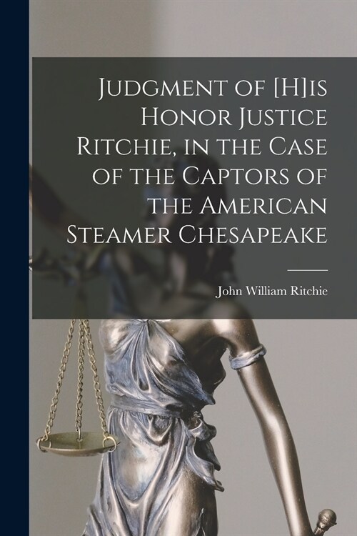 Judgment of [H]is Honor Justice Ritchie, in the Case of the Captors of the American Steamer Chesapeake [microform] (Paperback)