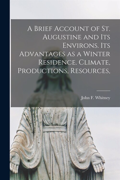 A Brief Account of St. Augustine and Its Environs. Its Advantages as a Winter Residence. Climate, Productions, Resources, (Paperback)