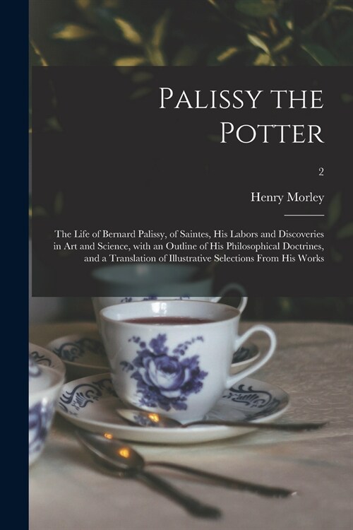 Palissy the Potter: The Life of Bernard Palissy, of Saintes, His Labors and Discoveries in Art and Science, With an Outline of His Philoso (Paperback)