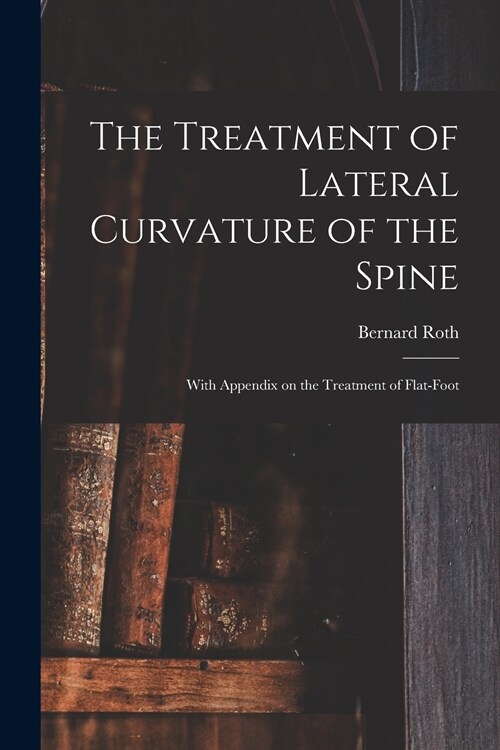 The Treatment of Lateral Curvature of the Spine: With Appendix on the Treatment of Flat-foot (Paperback)