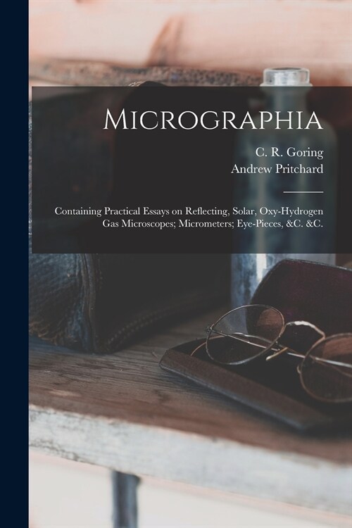 Micrographia: Containing Practical Essays on Reflecting, Solar, Oxy-hydrogen Gas Microscopes; Micrometers; Eye-pieces, &c. &c. (Paperback)
