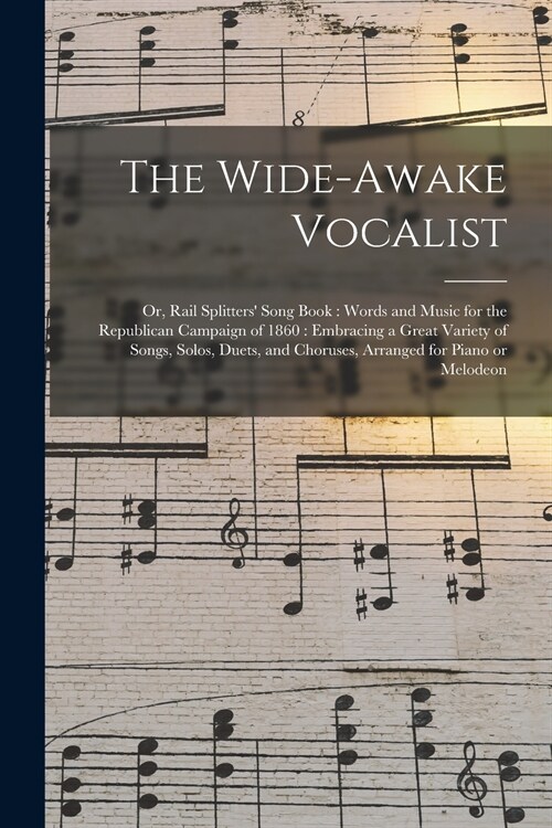 The Wide-awake Vocalist: or, Rail Splitters Song Book: Words and Music for the Republican Campaign of 1860: Embracing a Great Variety of Songs (Paperback)