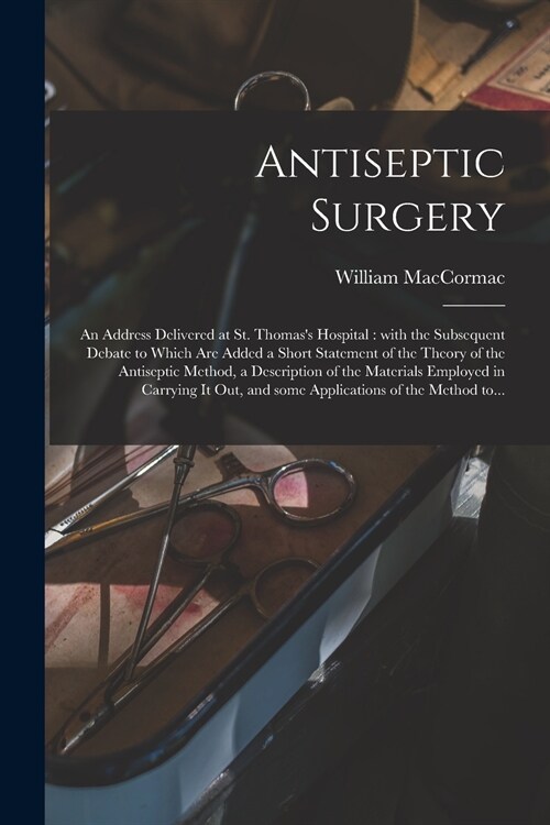 Antiseptic Surgery: an Address Delivered at St. Thomass Hospital: With the Subsequent Debate to Which Are Added a Short Statement of the (Paperback)