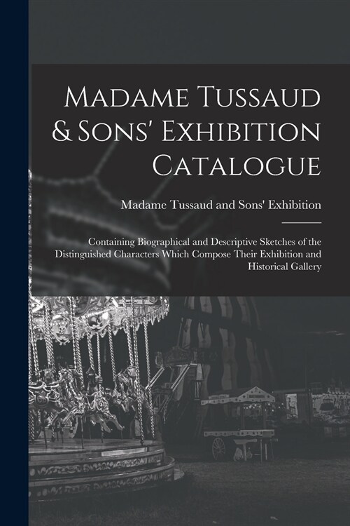Madame Tussaud & Sons Exhibition Catalogue: Containing Biographical and Descriptive Sketches of the Distinguished Characters Which Compose Their Exhi (Paperback)