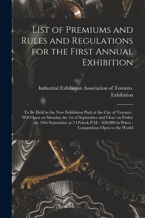 List of Premiums and Rules and Regulations for the First Annual Exhibition [microform]: to Be Held in the New Exhibition Park at the City of Toronto: (Paperback)