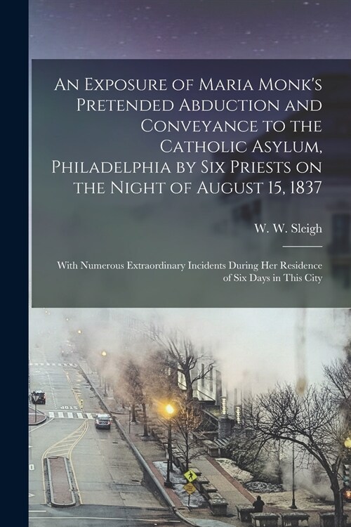 An Exposure of Maria Monks Pretended Abduction and Conveyance to the Catholic Asylum, Philadelphia by Six Priests on the Night of August 15, 1837 [mi (Paperback)
