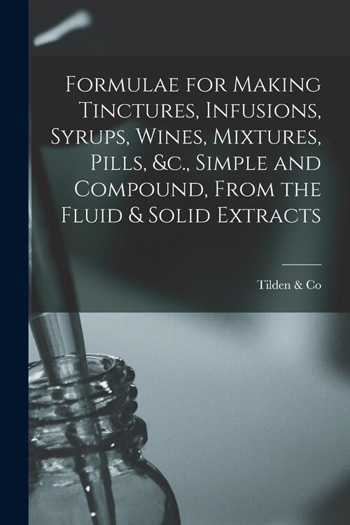 Formulae for Making Tinctures, Infusions, Syrups, Wines, Mixtures, Pills, &c., Simple and Compound, From the Fluid & Solid Extracts (Paperback)