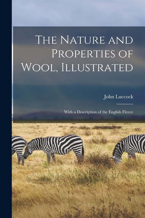 The Nature and Properties of Wool, Illustrated: With a Description of the English Fleece (Paperback)