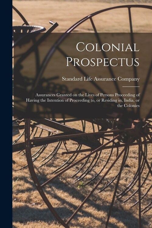 Colonial Prospectus; Assurances Granted on the Lives of Persons Proceeding of Having the Intention of Proceeding to, or Residing in, India, or the Col (Paperback)