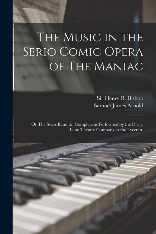 The Music in the Serio Comic Opera of The Maniac: or The Swiss Banditti. Complete as Performed by the Drury Lane Theatre Company at the Lyceum. (Paperback)