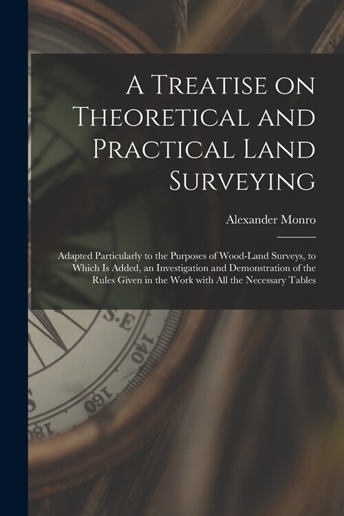 A Treatise on Theoretical and Practical Land Surveying [microform]: Adapted Particularly to the Purposes of Wood-land Surveys, to Which is Added, an I (Paperback)