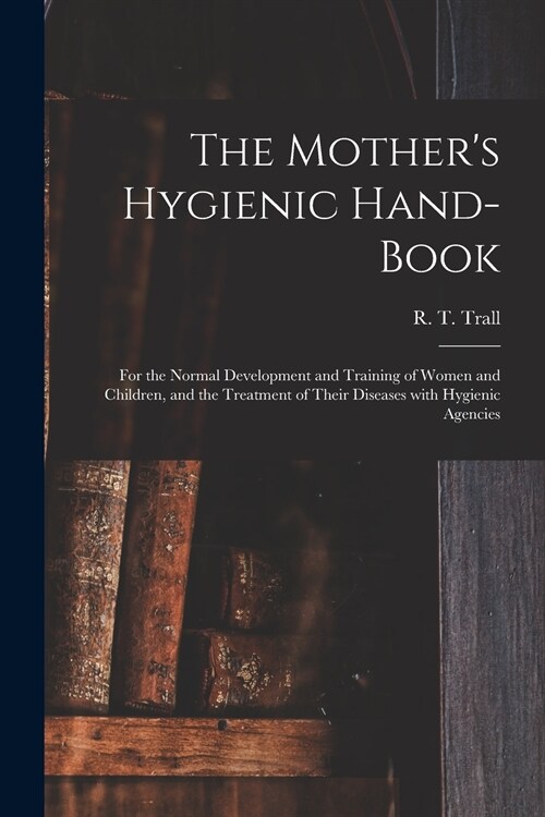 The Mothers Hygienic Hand-book: for the Normal Development and Training of Women and Children, and the Treatment of Their Diseases With Hygienic Agen (Paperback)