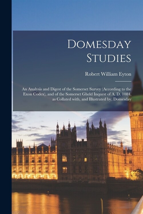 Domesday Studies: an Analysis and Digest of the Somerset Survey (according to the Exon Codex), and of the Somerset Gheld Inquest of A. D (Paperback)