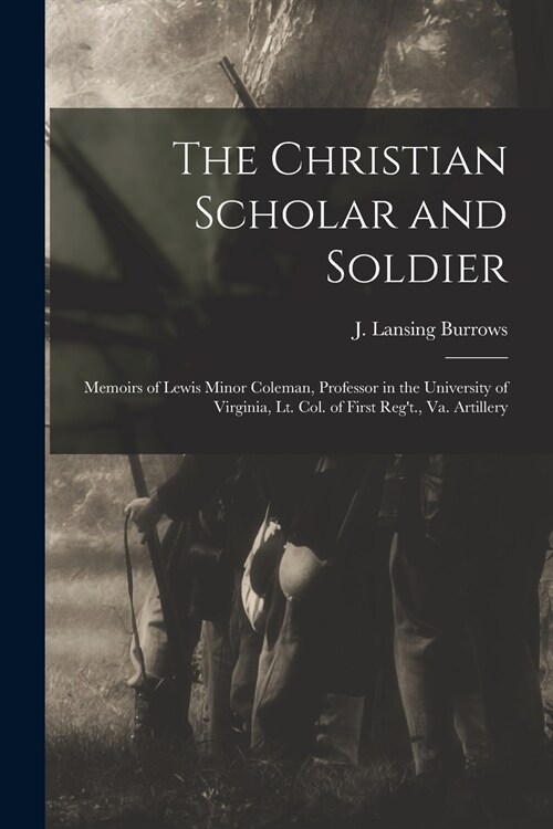 The Christian Scholar and Soldier: Memoirs of Lewis Minor Coleman, Professor in the University of Virginia, Lt. Col. of First Regt., Va. Artillery (Paperback)