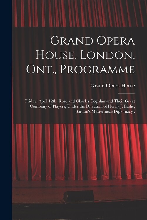 Grand Opera House, London, Ont., Programme [microform]: Friday, April 12th, Rose and Charles Coghlan and Their Great Company of Players, Under the Dir (Paperback)