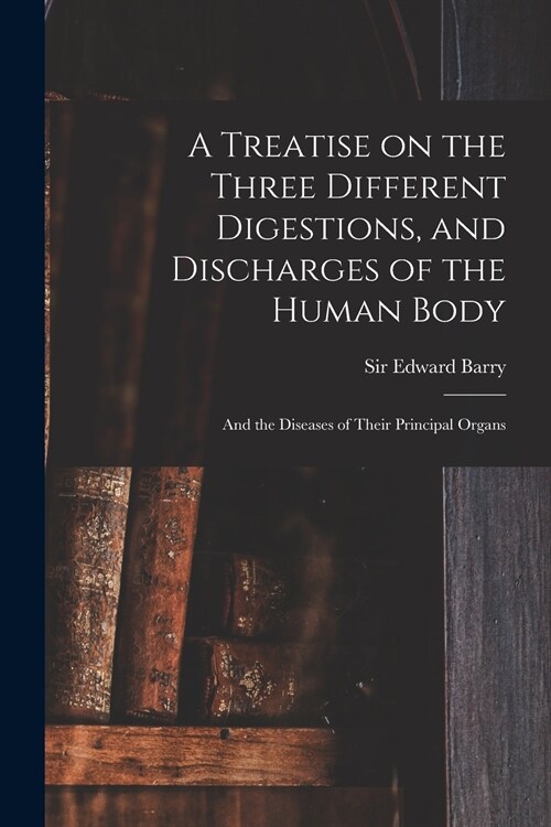 A Treatise on the Three Different Digestions, and Discharges of the Human Body: and the Diseases of Their Principal Organs (Paperback)