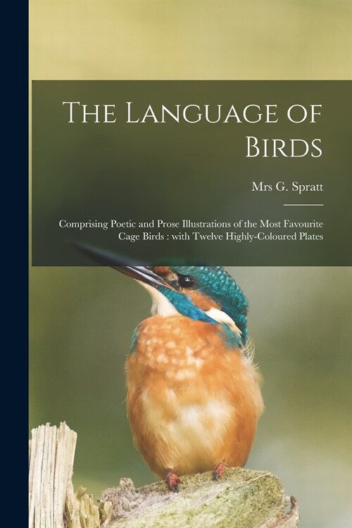 The Language of Birds: Comprising Poetic and Prose Illustrations of the Most Favourite Cage Birds: With Twelve Highly-coloured Plates (Paperback)