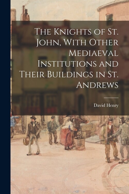 The Knights of St. John, With Other Mediaeval Institutions and Their Buildings in St. Andrews (Paperback)