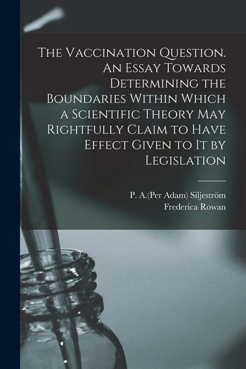 The Vaccination Question. An Essay Towards Determining the Boundaries Within Which a Scientific Theory May Rightfully Claim to Have Effect Given to It (Paperback)