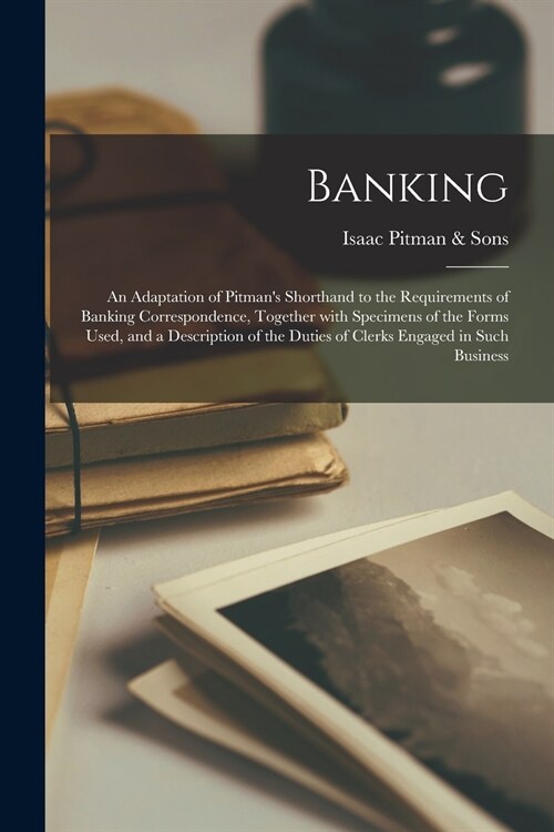 Banking; an Adaptation of Pitmans Shorthand to the Requirements of Banking Correspondence, Together With Specimens of the Forms Used, and a Descripti (Paperback)