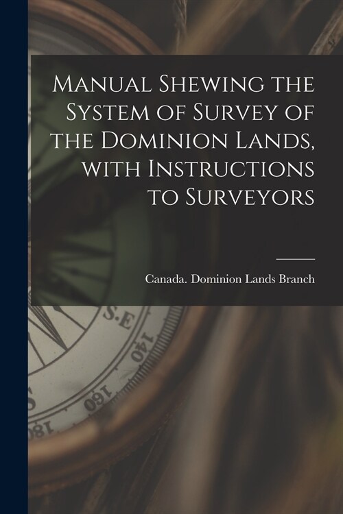Manual Shewing the System of Survey of the Dominion Lands, With Instructions to Surveyors [microform] (Paperback)