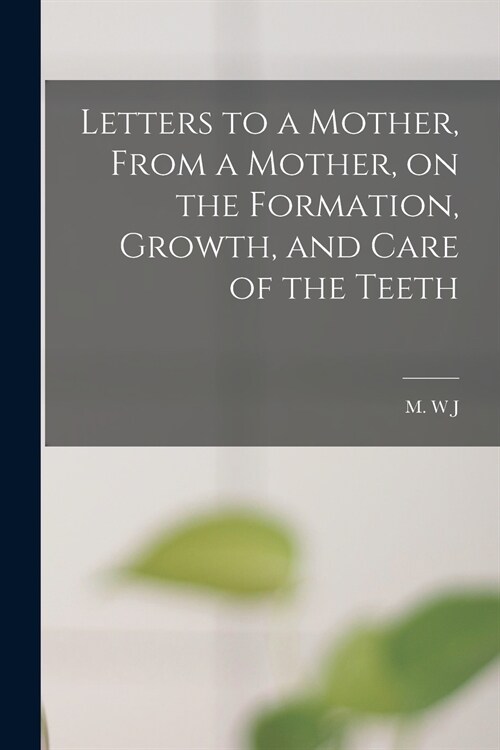Letters to a Mother, From a Mother, on the Formation, Growth, and Care of the Teeth (Paperback)