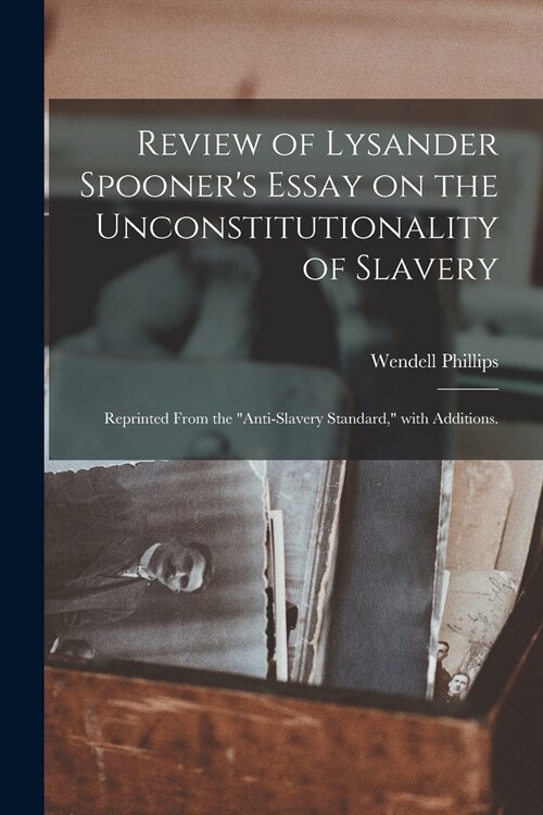 Review of Lysander Spooners Essay on the Unconstitutionality of Slavery: Reprinted From the Anti-slavery Standard, With Additions. (Paperback)