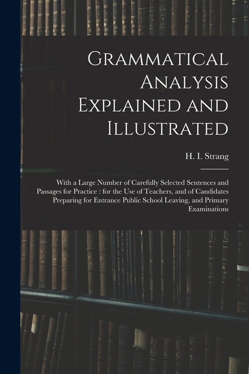 Grammatical Analysis Explained and Illustrated: With a Large Number of Carefully Selected Sentences and Passages for Practice: for the Use of Teachers (Paperback)