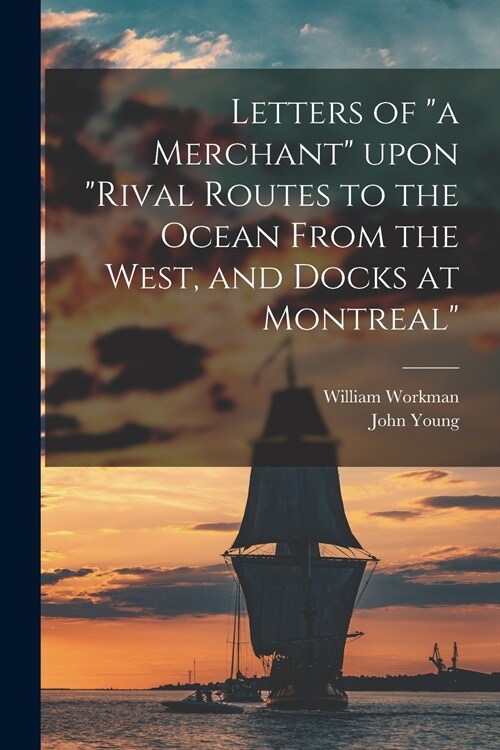 Letters of a Merchant Upon Rival Routes to the Ocean From the West, and Docks at Montreal [microform] (Paperback)