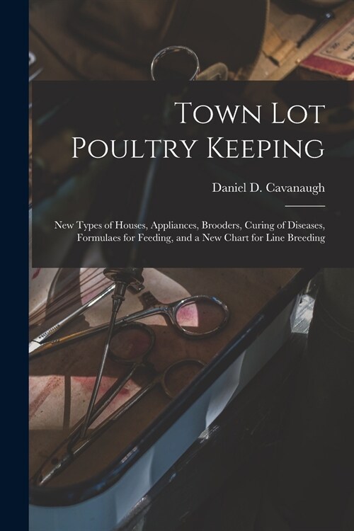 Town Lot Poultry Keeping; New Types of Houses, Appliances, Brooders, Curing of Diseases, Formulaes for Feeding, and a New Chart for Line Breeding (Paperback)