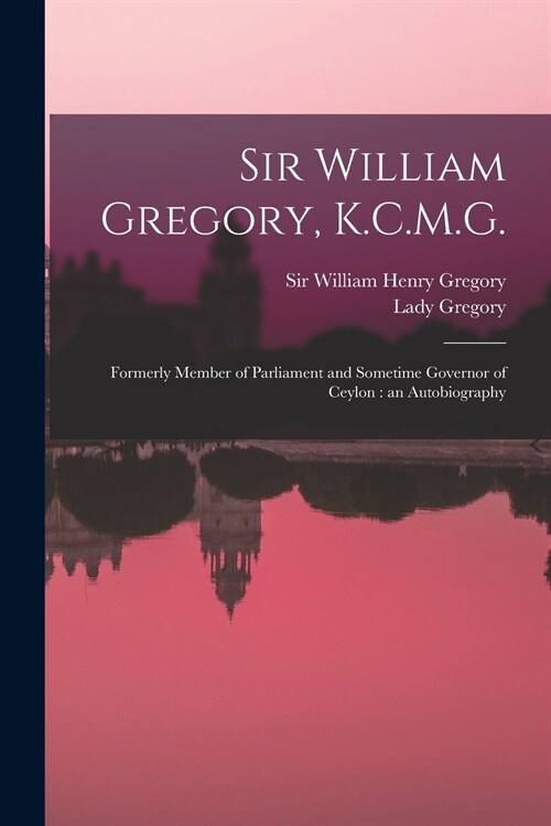 Sir William Gregory, K.C.M.G. [microform]: Formerly Member of Parliament and Sometime Governor of Ceylon: an Autobiography (Paperback)