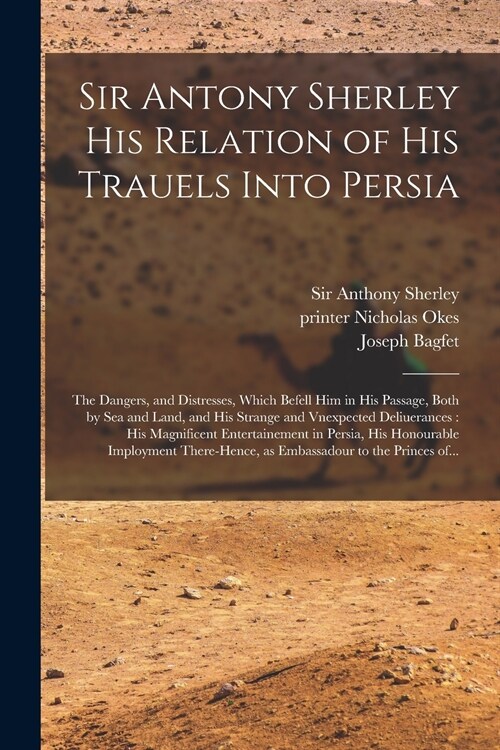 Sir Antony Sherley His Relation of His Trauels Into Persia: the Dangers, and Distresses, Which Befell Him in His Passage, Both by Sea and Land, and Hi (Paperback)