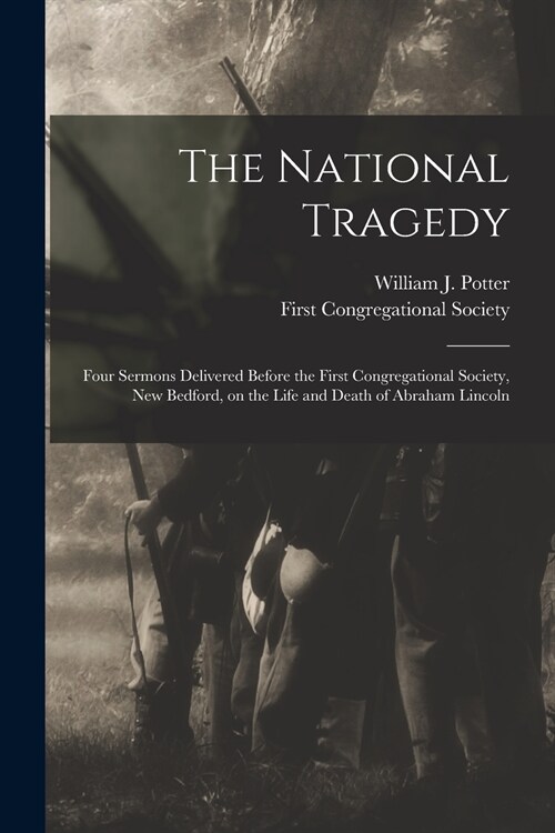 The National Tragedy: Four Sermons Delivered Before the First Congregational Society, New Bedford, on the Life and Death of Abraham Lincoln (Paperback)