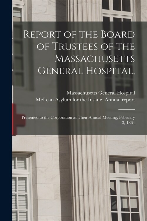 Report of the Board of Trustees of the Massachusetts General Hospital,: Presented to the Corporation at Their Annual Meeting, February 3, 1864 (Paperback)