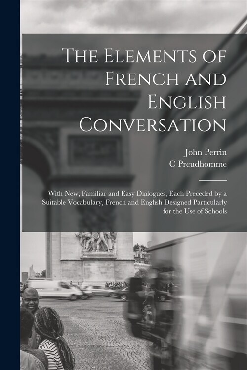 The Elements of French and English Conversation [microform]: With New, Familiar and Easy Dialogues, Each Preceded by a Suitable Vocabulary, French and (Paperback)